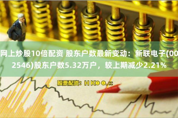 网上炒股10倍配资 股东户数最新变动：新联电子(002546)股东户数5.32万户，较上期减少2.21%