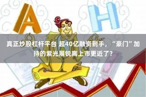 真正炒股杠杆平台 超40亿融资到手，“豪门”加持的紫光展锐离上市更近了？