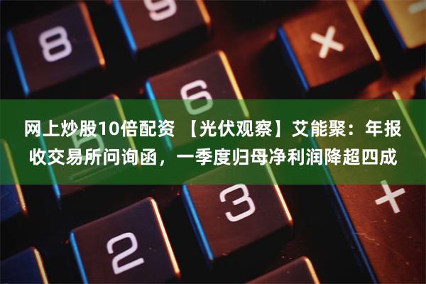 网上炒股10倍配资 【光伏观察】艾能聚：年报收交易所问询函，一季度归母净利润降超四成