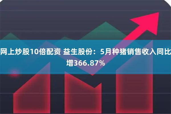 网上炒股10倍配资 益生股份：5月种猪销售收入同比增366.87%