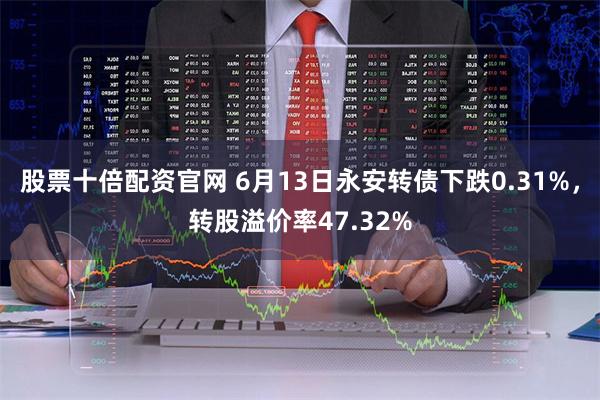 股票十倍配资官网 6月13日永安转债下跌0.31%，转股溢价率47.32%