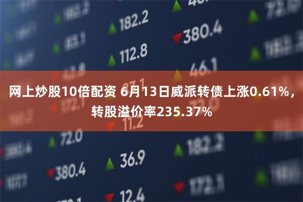 网上炒股10倍配资 6月13日威派转债上涨0.61%，转股溢价率235.37%