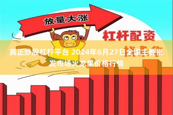 真正炒股杠杆平台 2024年6月27日全国主要批发市场火龙果价格行情