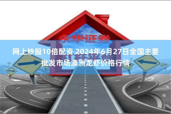 网上炒股10倍配资 2024年6月27日全国主要批发市场澳洲龙虾价格行情