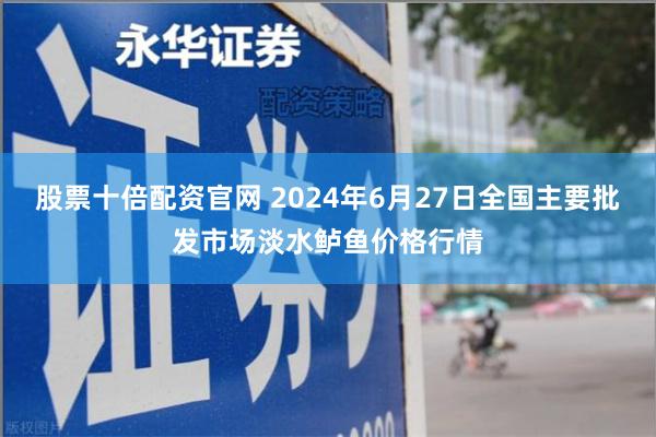 股票十倍配资官网 2024年6月27日全国主要批发市场淡水鲈鱼价格行情