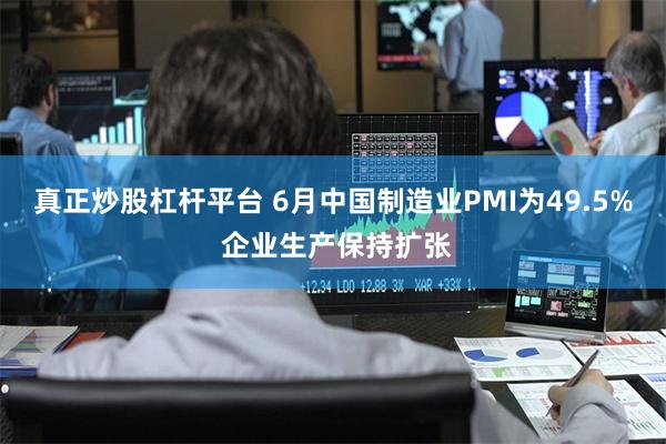 真正炒股杠杆平台 6月中国制造业PMI为49.5% 企业生产保持扩张