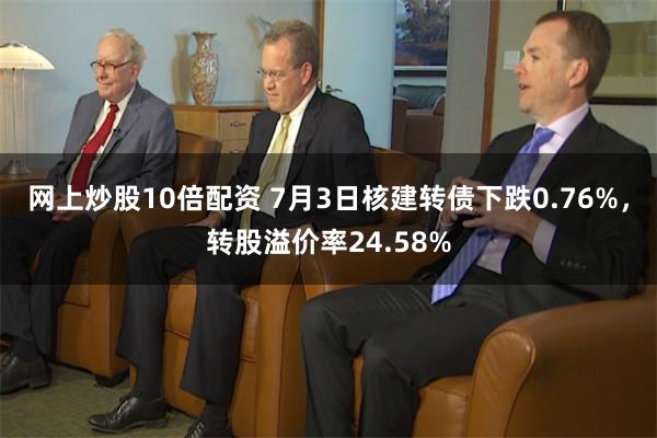 网上炒股10倍配资 7月3日核建转债下跌0.76%，转股溢价率24.58%