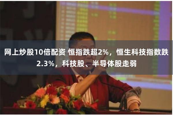 网上炒股10倍配资 恒指跌超2%，恒生科技指数跌2.3%，科技股、半导体股走弱