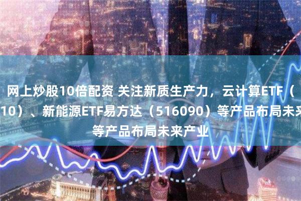 网上炒股10倍配资 关注新质生产力，云计算ETF（516510）、新能源ETF易方达（516090）等产品布局未来产业