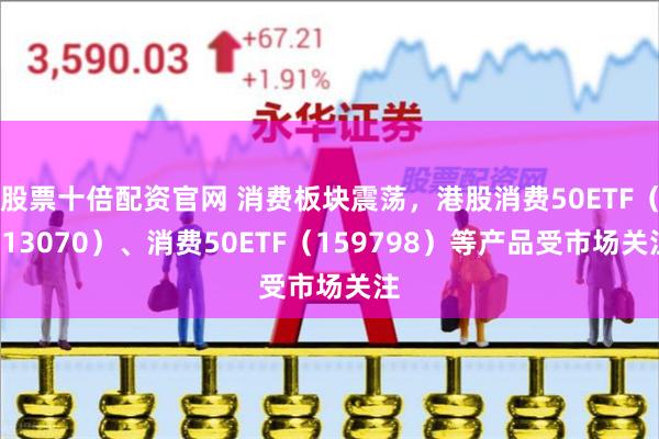 股票十倍配资官网 消费板块震荡，港股消费50ETF（513070）、消费50ETF（159798）等产品受市场关注