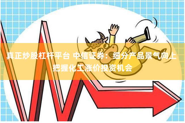 真正炒股杠杆平台 中信证券：细分产品景气向上 把握化工涨价投资机会