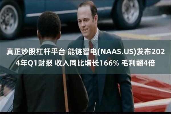 真正炒股杠杆平台 能链智电(NAAS.US)发布2024年Q1财报 收入同比增长166% 毛利翻4倍