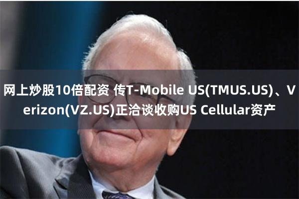 网上炒股10倍配资 传T-Mobile US(TMUS.US)、Verizon(VZ.US)正洽谈收购US Cellular资产