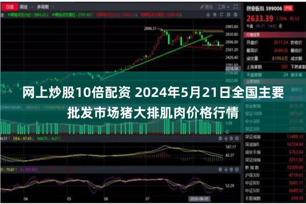 网上炒股10倍配资 2024年5月21日全国主要批发市场猪大排肌肉价格行情