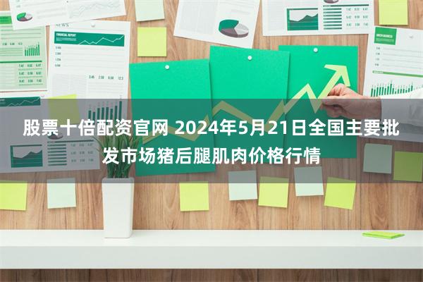 股票十倍配资官网 2024年5月21日全国主要批发市场猪后腿肌肉价格行情