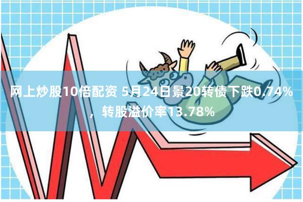 网上炒股10倍配资 5月24日景20转债下跌0.74%，转股溢价率13.78%