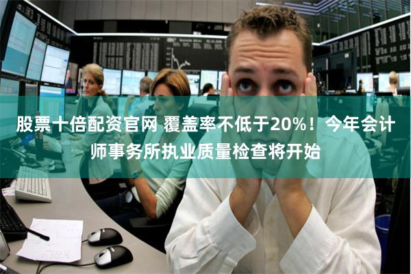 股票十倍配资官网 覆盖率不低于20%！今年会计师事务所执业质量检查将开始