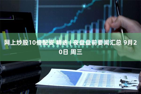 网上炒股10倍配资 精选 | 夜盘盘前要闻汇总 9月20日 周三