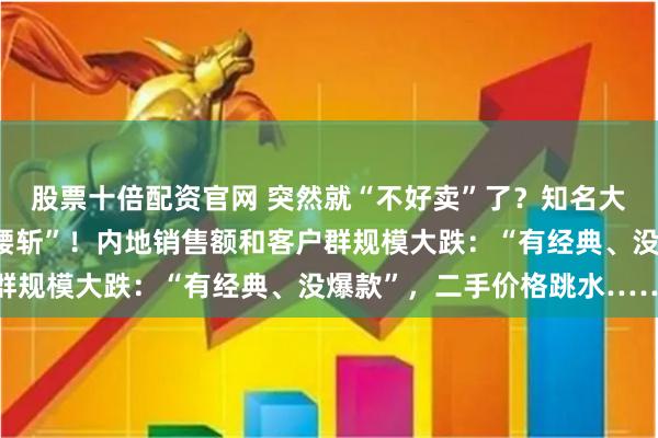 股票十倍配资官网 突然就“不好卖”了？知名大牌“爆雷”，股价已“腰斩”！内地销售额和客户群规模大跌：“有经典、没爆款”，二手价格跳水……