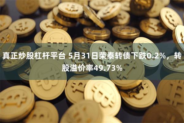 真正炒股杠杆平台 5月31日荣泰转债下跌0.2%，转股溢价率49.73%