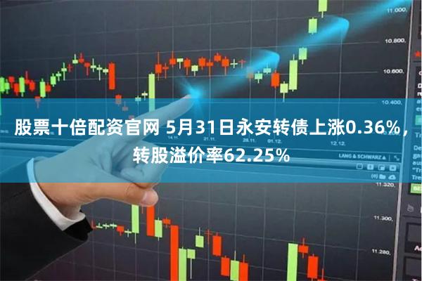 股票十倍配资官网 5月31日永安转债上涨0.36%，转股溢价率62.25%