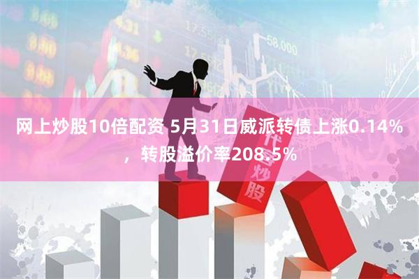 网上炒股10倍配资 5月31日威派转债上涨0.14%，转股溢价率208.5%