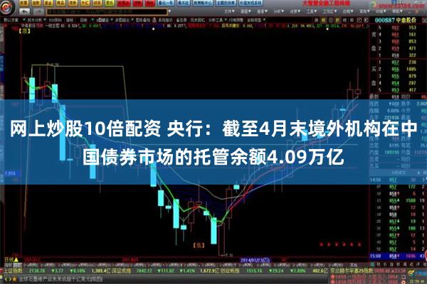 网上炒股10倍配资 央行：截至4月末境外机构在中国债券市场的托管余额4.09万亿