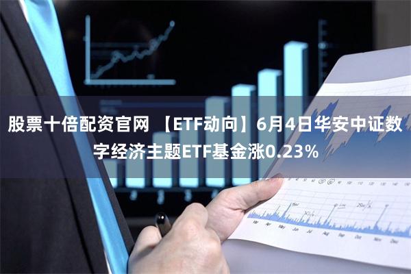 股票十倍配资官网 【ETF动向】6月4日华安中证数字经济主题ETF基金涨0.23%