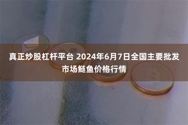 真正炒股杠杆平台 2024年6月7日全国主要批发市场鲢鱼价格行情