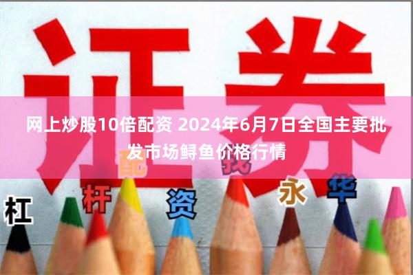 网上炒股10倍配资 2024年6月7日全国主要批发市场鲟鱼价格行情