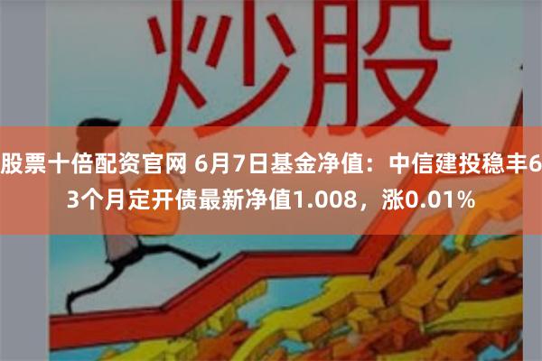 股票十倍配资官网 6月7日基金净值：中信建投稳丰63个月定开债最新净值1.008，涨0.01%