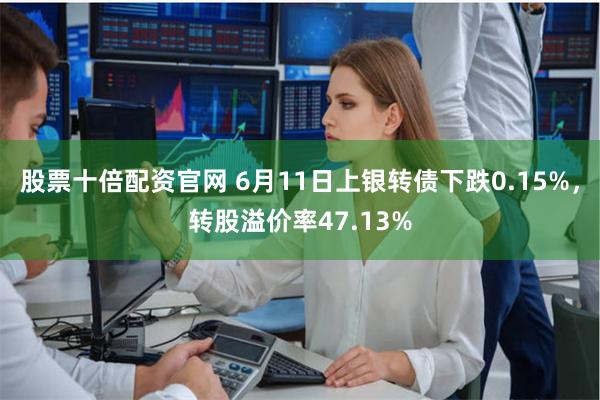 股票十倍配资官网 6月11日上银转债下跌0.15%，转股溢价率47.13%