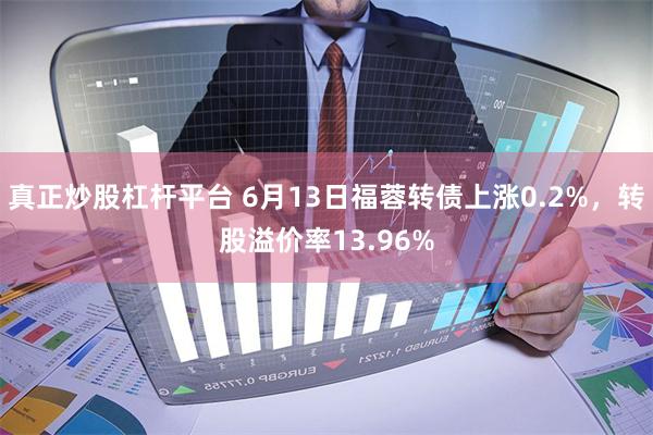 真正炒股杠杆平台 6月13日福蓉转债上涨0.2%，转股溢价率13.96%