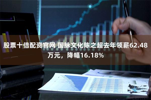 股票十倍配资官网 国脉文化陈之超去年领薪62.48万元，降幅16.18%