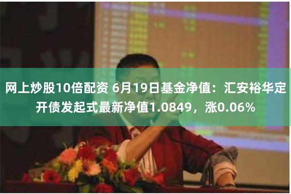 网上炒股10倍配资 6月19日基金净值：汇安裕华定开债发起式最新净值1.0849，涨0.06%