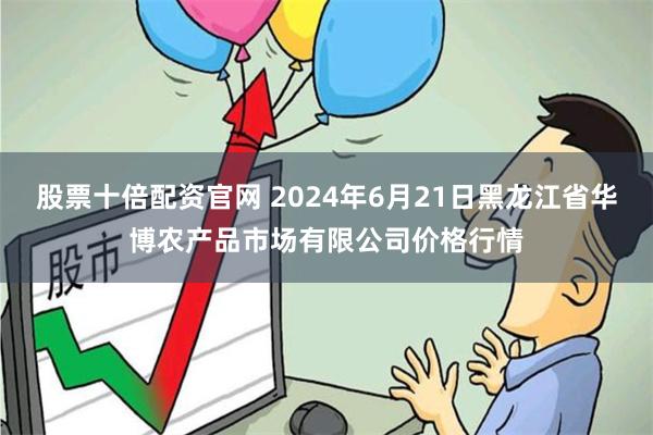 股票十倍配资官网 2024年6月21日黑龙江省华博农产品市场有限公司价格行情