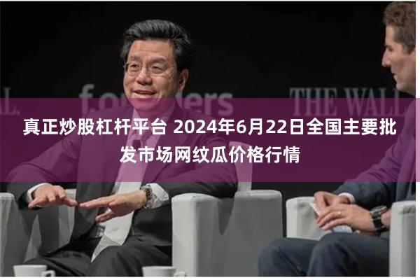 真正炒股杠杆平台 2024年6月22日全国主要批发市场网纹瓜价格行情