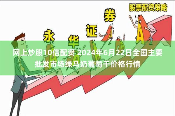 网上炒股10倍配资 2024年6月22日全国主要批发市场绿马奶葡萄干价格行情