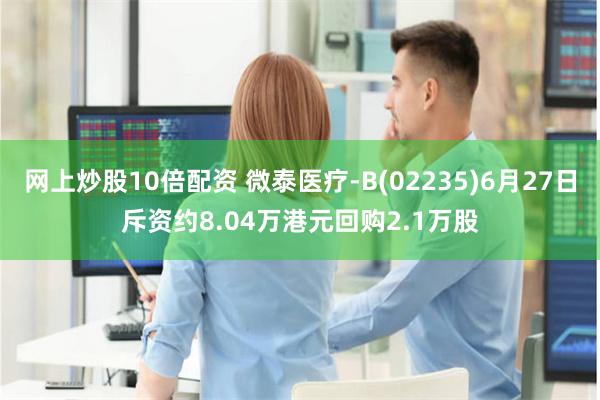 网上炒股10倍配资 微泰医疗-B(02235)6月27日斥资约8.04万港元回购2.1万股