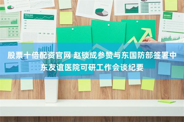 股票十倍配资官网 赵锁成参赞与东国防部签署中东友谊医院可研工作会谈纪要