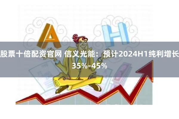 股票十倍配资官网 信义光能：预计2024H1纯利增长35%-45%