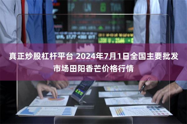 真正炒股杠杆平台 2024年7月1日全国主要批发市场田阳香芒价格行情