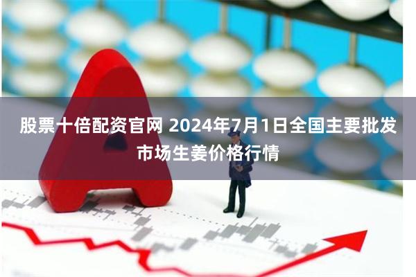 股票十倍配资官网 2024年7月1日全国主要批发市场生姜价格行情