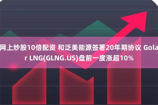 网上炒股10倍配资 和泛美能源签署20年期协议 Golar LNG(GLNG.US)盘前一度涨超10%