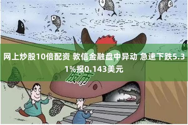 网上炒股10倍配资 敦信金融盘中异动 急速下跌5.31%报0.143美元