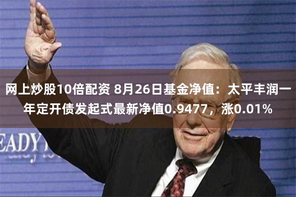 网上炒股10倍配资 8月26日基金净值：太平丰润一年定开债发起式最新净值0.9477，涨0.01%