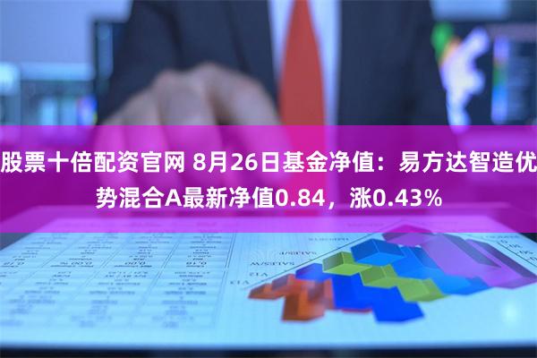 股票十倍配资官网 8月26日基金净值：易方达智造优势混合A最新净值0.84，涨0.43%