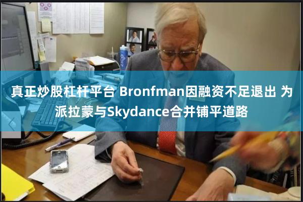 真正炒股杠杆平台 Bronfman因融资不足退出 为派拉蒙与Skydance合并铺平道路