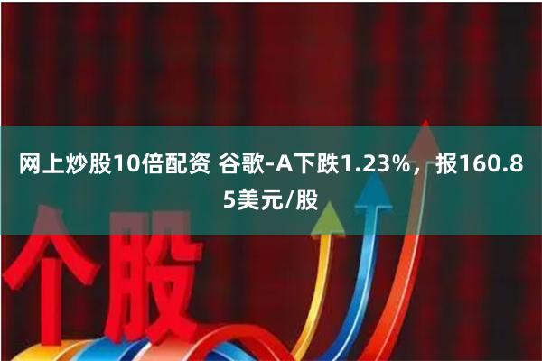 网上炒股10倍配资 谷歌-A下跌1.23%，报160.85美元/股