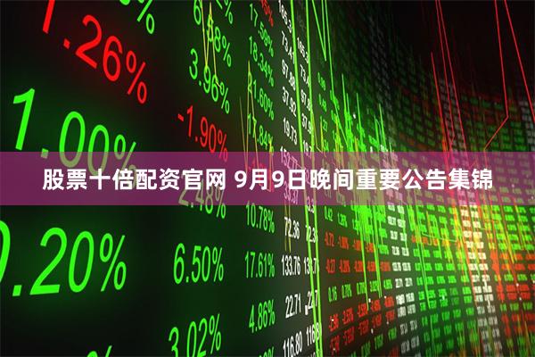 股票十倍配资官网 9月9日晚间重要公告集锦